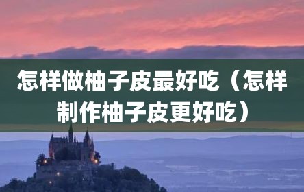 怎样做柚子皮最好吃（怎样制作柚子皮更好吃）