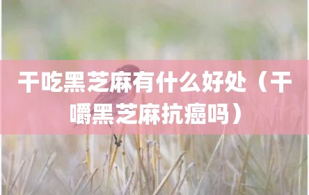 干吃黑芝麻有什么好处（干嚼黑芝麻抗癌吗）
