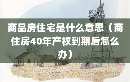 商品房住宅是什么意思（商住房40年产权到期后怎么办）