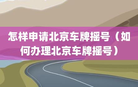 怎样申请北京车牌摇号（如何办理北京车牌摇号）