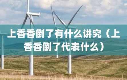 上香香倒了有什么讲究（上香香倒了代表什么）