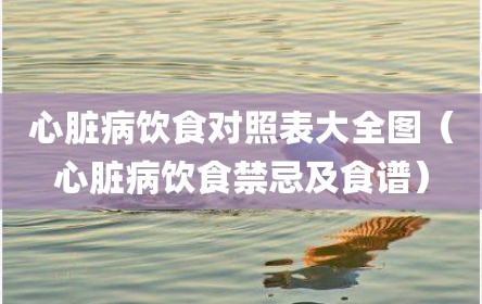 心脏病饮食对照表大全图（心脏病饮食禁忌及食谱）