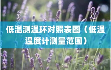 低温测温环对照表图（低温温度计测量范围）