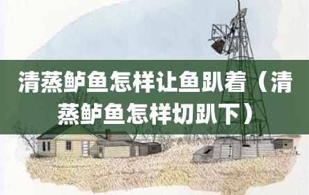 清蒸鲈鱼怎样让鱼趴着（清蒸鲈鱼怎样切趴下）