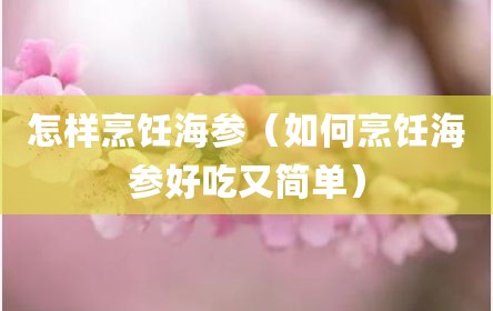 怎样烹饪海参（如何烹饪海参好吃又简单）
