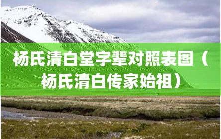 杨氏清白堂字辈对照表图（杨氏清白传家始祖）