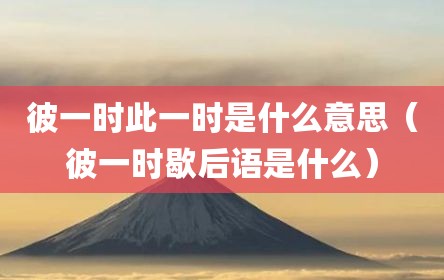 彼一时此一时是什么意思（彼一时歇后语是什么）