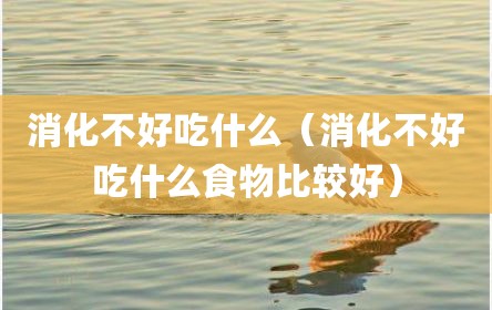 消化不好吃什么（消化不好吃什么食物比较好）
