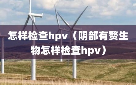 怎样检查hpv（阴部有赘生物怎样检查hpv）
