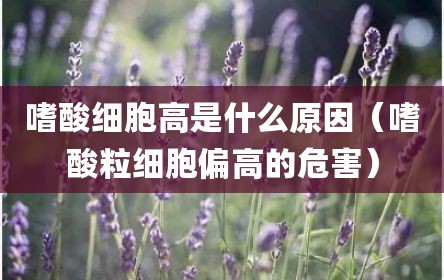 嗜酸细胞高是什么原因（嗜酸粒细胞偏高的危害）