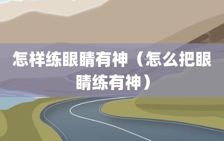 怎样练眼睛有神（怎么把眼睛练有神）