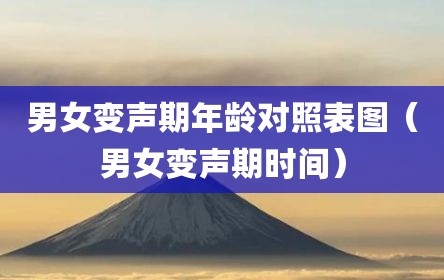男女变声期年龄对照表图（男女变声期时间）