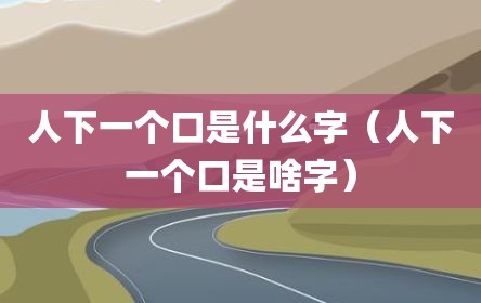 人下一个口是什么字（人下一个口是啥字）
