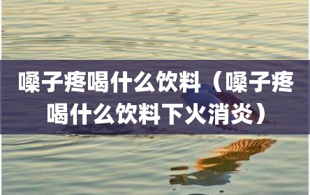 嗓子疼喝什么饮料（嗓子疼喝什么饮料下火消炎）