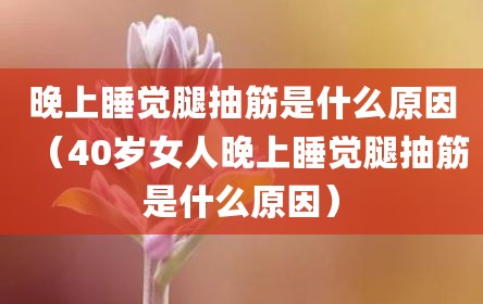 晚上睡觉腿抽筋是什么原因（40岁女人晚上睡觉腿抽筋是什么原因）