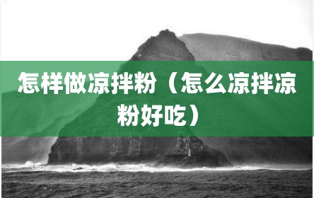 怎样做凉拌粉（怎么凉拌凉粉好吃）