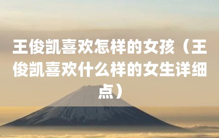 王俊凯喜欢怎样的女孩（王俊凯喜欢什么样的女生详细点）