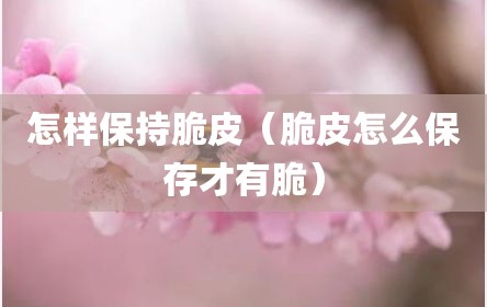 怎样保持脆皮（脆皮怎么保存才有脆）