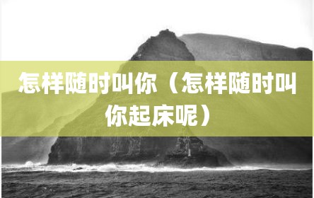 怎样随时叫你（怎样随时叫你起床呢）