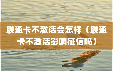 联通卡不激活会怎样（联通卡不激活影响征信吗）