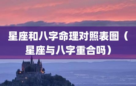 星座和八字命理对照表图（星座与八字重合吗）