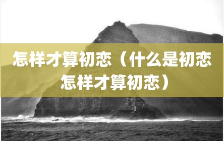 怎样才算初恋（什么是初恋 怎样才算初恋）