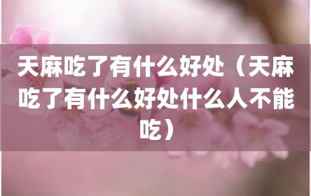 天麻吃了有什么好处（天麻吃了有什么好处什么人不能吃）