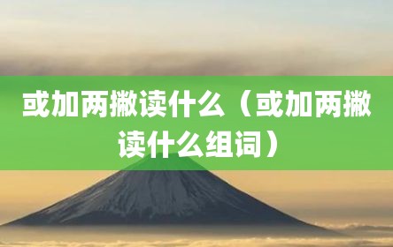 或加两撇读什么（或加两撇读什么组词）