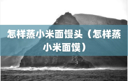 怎样蒸小米面馒头（怎样蒸小米面馍）