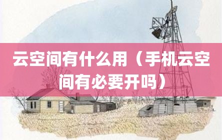 云空间有什么用（手机云空间有必要开吗）