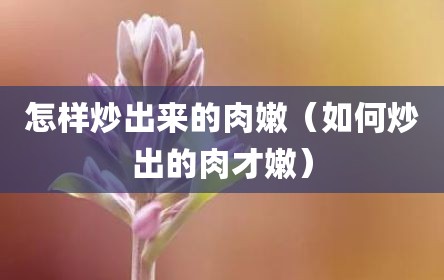 怎样炒出来的肉嫩（如何炒出的肉才嫩）