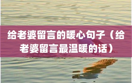 给老婆留言的暖心句子（给老婆留言最温暖的话）