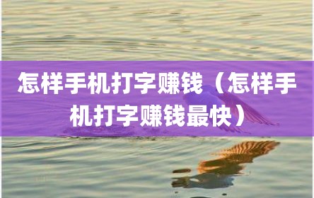 怎样手机打字赚钱（怎样手机打字赚钱最快）