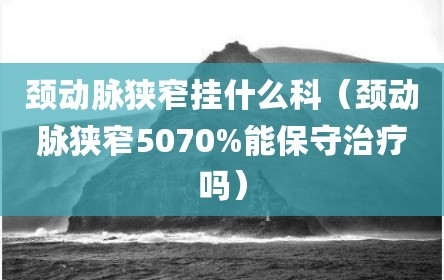 颈动脉狭窄挂什么科（颈动脉狭窄5070%能保守治疗吗）