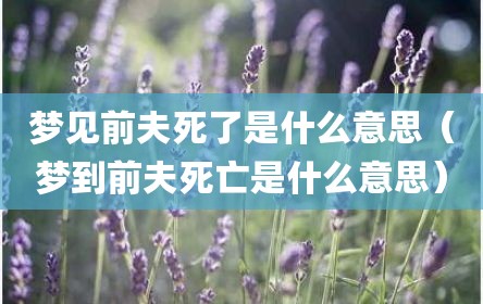 梦见前夫死了是什么意思（梦到前夫死亡是什么意思）