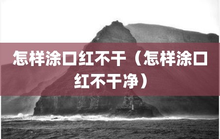 怎样涂口红不干（怎样涂口红不干净）