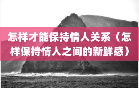 怎样才能保持情人关系（怎样保持情人之间的新鲜感）