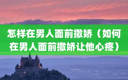 怎样在男人面前撒娇（如何在男人面前撒娇让他心疼）
