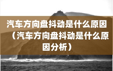 汽车方向盘抖动是什么原因（汽车方向盘抖动是什么原因分析）
