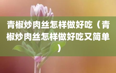青椒炒肉丝怎样做好吃（青椒炒肉丝怎样做好吃又简单）