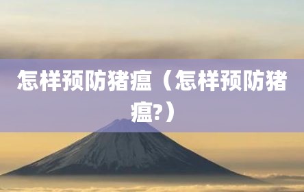 怎样预防猪瘟（怎样预防猪瘟?）