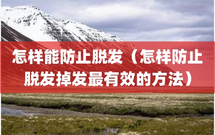 怎样能防止脱发（怎样防止脱发掉发最有效的方法）