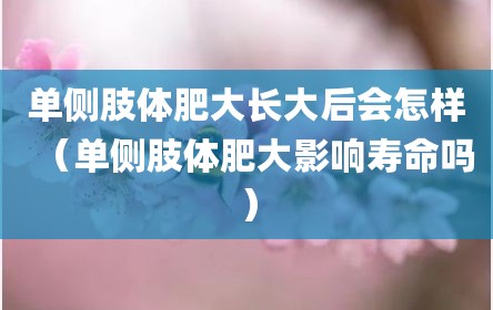 单侧肢体肥大长大后会怎样（单侧肢体肥大影响寿命吗）