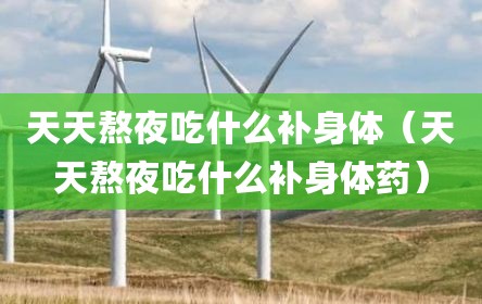 天天熬夜吃什么补身体（天天熬夜吃什么补身体药）