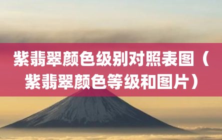 紫翡翠颜色级别对照表图（紫翡翠颜色等级和图片）
