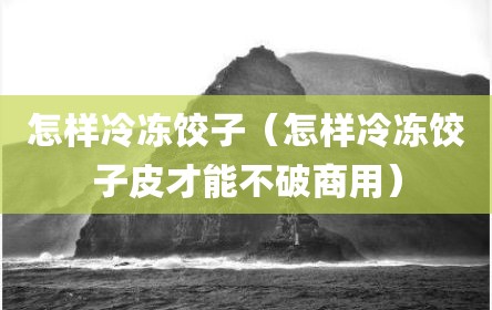 怎样冷冻饺子（怎样冷冻饺子皮才能不破商用）