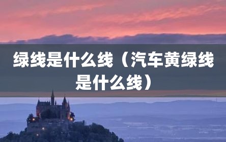 绿线是什么线（汽车黄绿线是什么线）