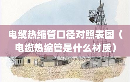 电缆热缩管口径对照表图（电缆热缩管是什么材质）