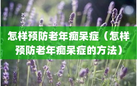 怎样预防老年痴呆症（怎样预防老年痴呆症的方法）