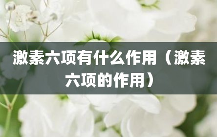 激素六项有什么作用（激素六项的作用）